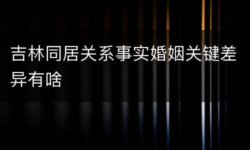 吉林同居关系事实婚姻关键差异有啥