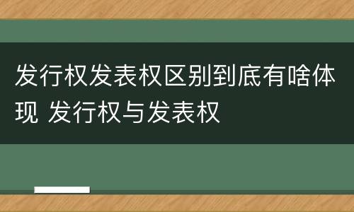 发行权发表权区别到底有啥体现 发行权与发表权