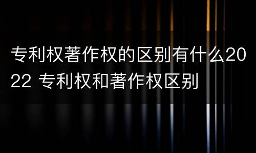 专利权著作权的区别有什么2022 专利权和著作权区别