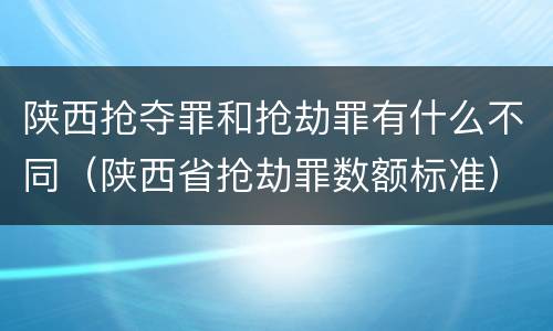 陕西抢夺罪和抢劫罪有什么不同（陕西省抢劫罪数额标准）