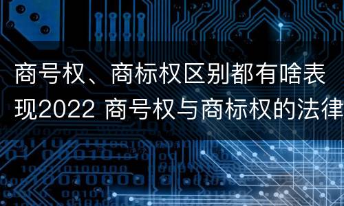 商号权、商标权区别都有啥表现2022 商号权与商标权的法律冲突与解决