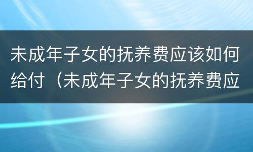 未成年子女的抚养费应该如何给付（未成年子女的抚养费应该如何给付法律依据）