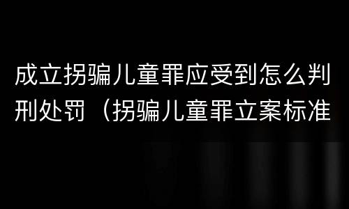 成立拐骗儿童罪应受到怎么判刑处罚（拐骗儿童罪立案标准）