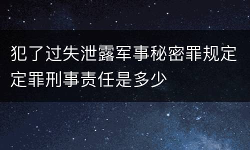 犯了过失泄露军事秘密罪规定定罪刑事责任是多少