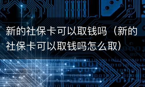 新的社保卡可以取钱吗（新的社保卡可以取钱吗怎么取）