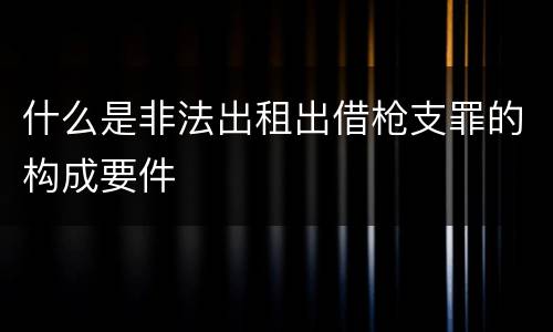 什么是非法出租出借枪支罪的构成要件