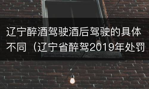 辽宁醉酒驾驶酒后驾驶的具体不同（辽宁省醉驾2019年处罚新规）