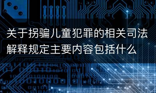 关于拐骗儿童犯罪的相关司法解释规定主要内容包括什么