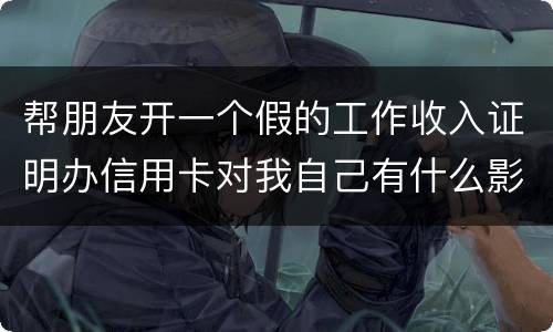 帮朋友开一个假的工作收入证明办信用卡对我自己有什么影响