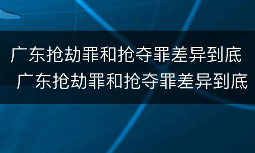 广东抢劫罪和抢夺罪差异到底 广东抢劫罪和抢夺罪差异到底多大