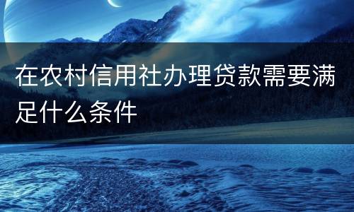 在农村信用社办理贷款需要满足什么条件