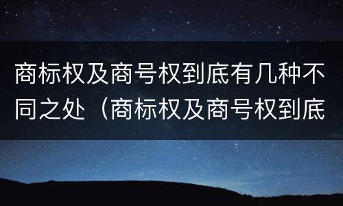 商标权及商号权到底有几种不同之处（商标权及商号权到底有几种不同之处）