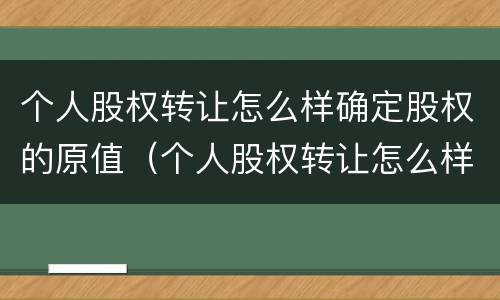 个人股权转让怎么样确定股权的原值（个人股权转让怎么样确定股权的原值是多少）