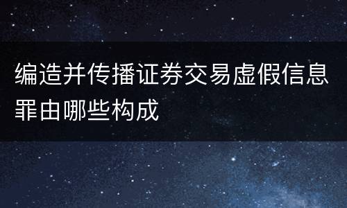 编造并传播证券交易虚假信息罪由哪些构成