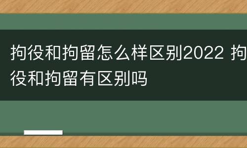 拘役和拘留怎么样区别2022 拘役和拘留有区别吗