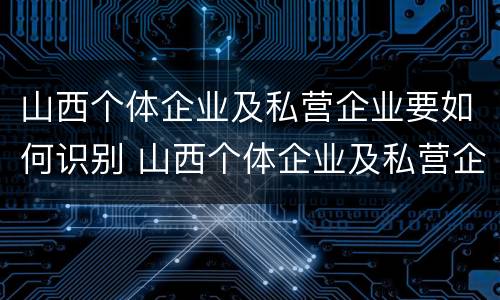 山西个体企业及私营企业要如何识别 山西个体企业及私营企业要如何识别出来