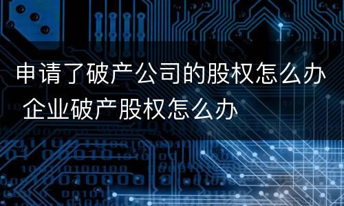 申请了破产公司的股权怎么办 企业破产股权怎么办