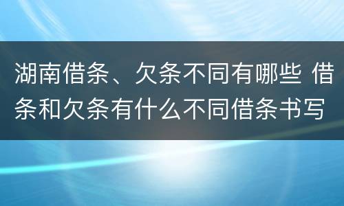 湖南借条、欠条不同有哪些 借条和欠条有什么不同借条书写