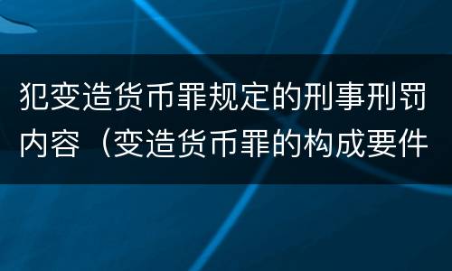 犯变造货币罪规定的刑事刑罚内容（变造货币罪的构成要件）