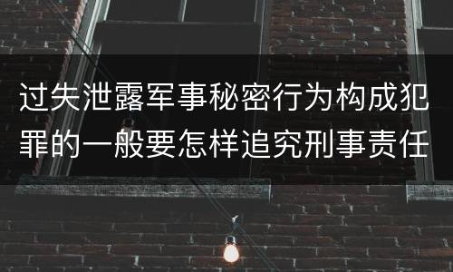 过失泄露军事秘密行为构成犯罪的一般要怎样追究刑事责任