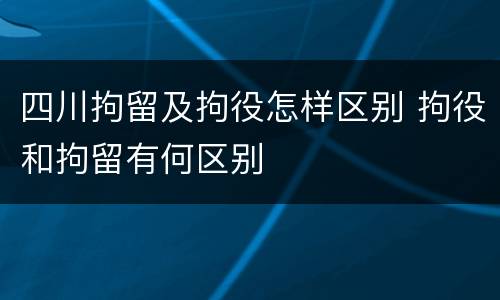 四川拘留及拘役怎样区别 拘役和拘留有何区别