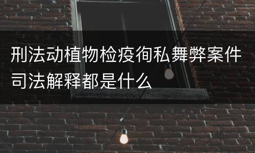 刑法动植物检疫徇私舞弊案件司法解释都是什么