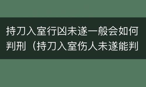 持刀入室行凶未遂一般会如何判刑（持刀入室伤人未遂能判多少年）