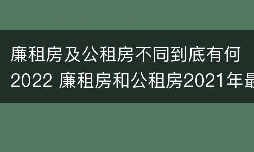 廉租房及公租房不同到底有何2022 廉租房和公租房2021年最新通知