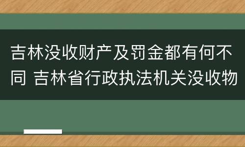 吉林没收财产及罚金都有何不同 吉林省行政执法机关没收物品管理办法