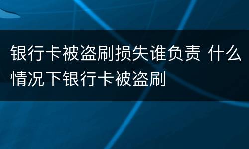 银行卡被盗刷损失谁负责 什么情况下银行卡被盗刷