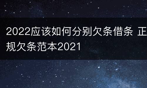 2022应该如何分别欠条借条 正规欠条范本2021