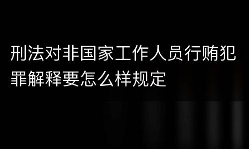 刑法对非国家工作人员行贿犯罪解释要怎么样规定