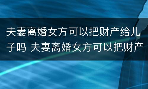 夫妻离婚女方可以把财产给儿子吗 夫妻离婚女方可以把财产给儿子吗