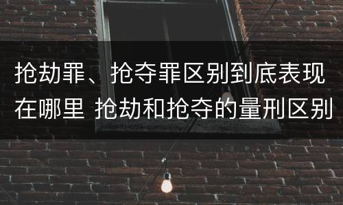 抢劫罪、抢夺罪区别到底表现在哪里 抢劫和抢夺的量刑区别