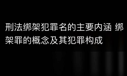 刑法绑架犯罪名的主要内涵 绑架罪的概念及其犯罪构成