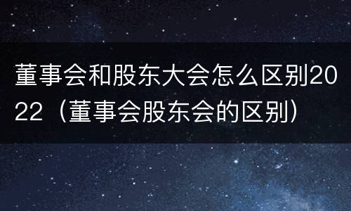 董事会和股东大会怎么区别2022（董事会股东会的区别）