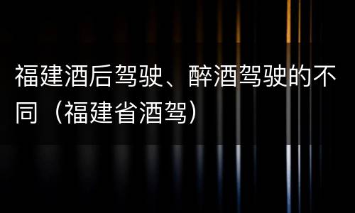 福建酒后驾驶、醉酒驾驶的不同（福建省酒驾）