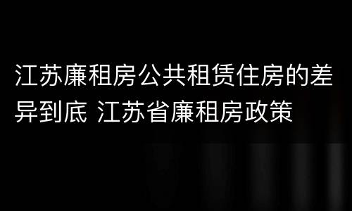 江苏廉租房公共租赁住房的差异到底 江苏省廉租房政策