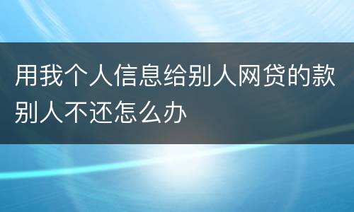 用我个人信息给别人网贷的款别人不还怎么办