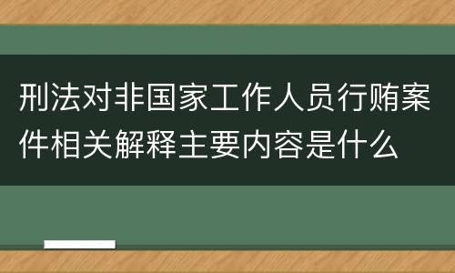 刑法对非国家工作人员行贿案件相关解释主要内容是什么