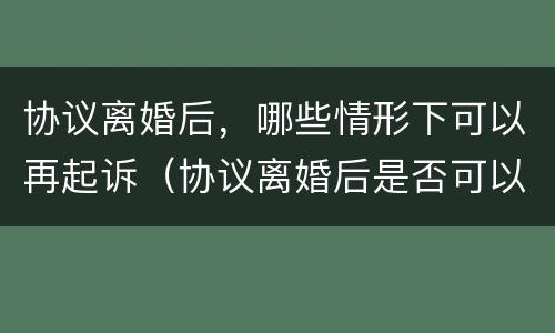 协议离婚后，哪些情形下可以再起诉（协议离婚后是否可以再起诉）