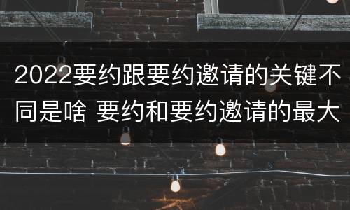 2022要约跟要约邀请的关键不同是啥 要约和要约邀请的最大区别