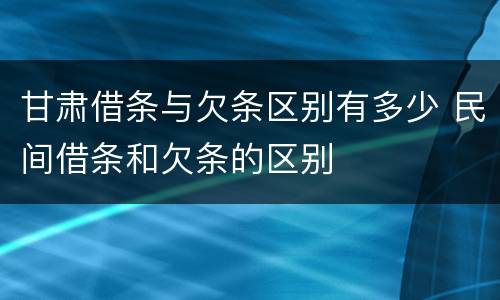 甘肃借条与欠条区别有多少 民间借条和欠条的区别