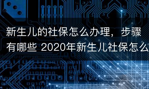 新生儿的社保怎么办理，步骤有哪些 2020年新生儿社保怎么办理 需要什么手续