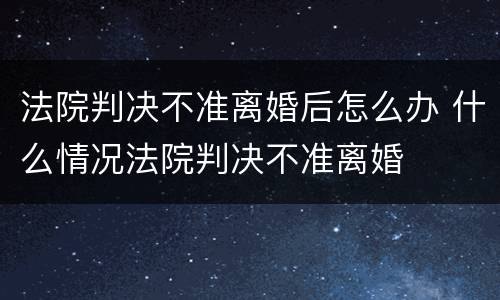 法院判决不准离婚后怎么办 什么情况法院判决不准离婚