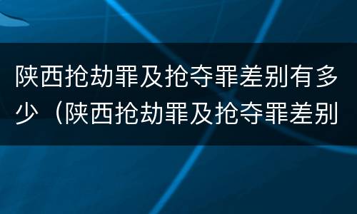 陕西抢劫罪及抢夺罪差别有多少（陕西抢劫罪及抢夺罪差别有多少个）