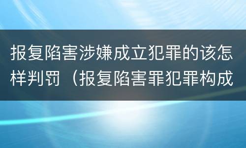 报复陷害涉嫌成立犯罪的该怎样判罚（报复陷害罪犯罪构成）