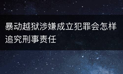 暴动越狱涉嫌成立犯罪会怎样追究刑事责任