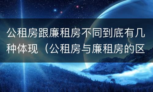 公租房跟廉租房不同到底有几种体现（公租房与廉租房的区别都在此,别再搞错了!）