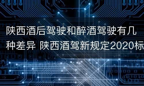 陕西酒后驾驶和醉酒驾驶有几种差异 陕西酒驾新规定2020标准处罚